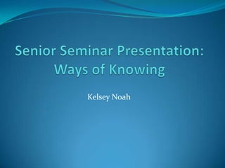Senior Seminar Presentation: Ways of Knowing Kelsey Noah 