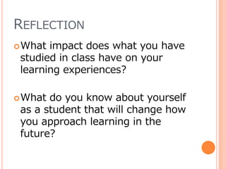 REFLECTION
What impact does what you have
studied in class have on your
learning experiences?
What do you know about yourself
as a student that will change how
you approach learning in the
future?