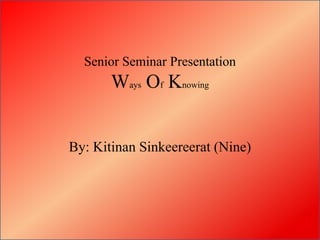 Senior Seminar Presentation
       Ways Of Knowing


By: Kitinan Sinkeereerat (Nine)
 