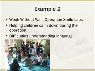 Example 2 Week Without Wall: Operation Smile Laos Helping children calm down during the operation. Difficulties understanding language 