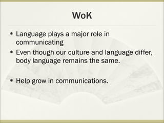 WoK Language plays a major role in communicating Even though our culture and language differ, body language remains the same. Help grow in communications. 