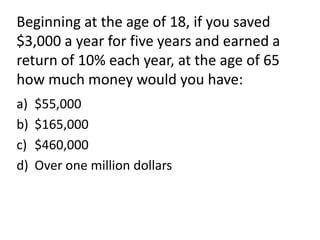 Beginning at the age of 18, if you saved
$3,000 a year for five years and earned a
return of 10% each year, at the age of 65
how much money would you have:
a)   $55,000
b)   $165,000
c)   $460,000
d)   Over one million dollars
 