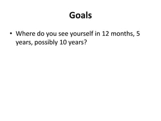 Goals
• Where do you see yourself in 12 months, 5
  years, possibly 10 years?
 