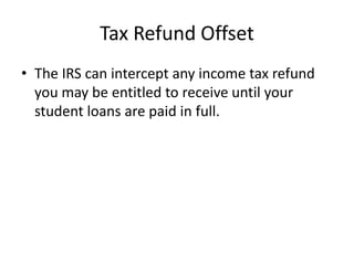 Tax Refund Offset
• The IRS can intercept any income tax refund
  you may be entitled to receive until your
  student loans are paid in full.
 
