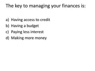 The key to managing your finances is:

a)   Having access to credit
b)   Having a budget
c)   Paying less interest
d)   Making more money
 