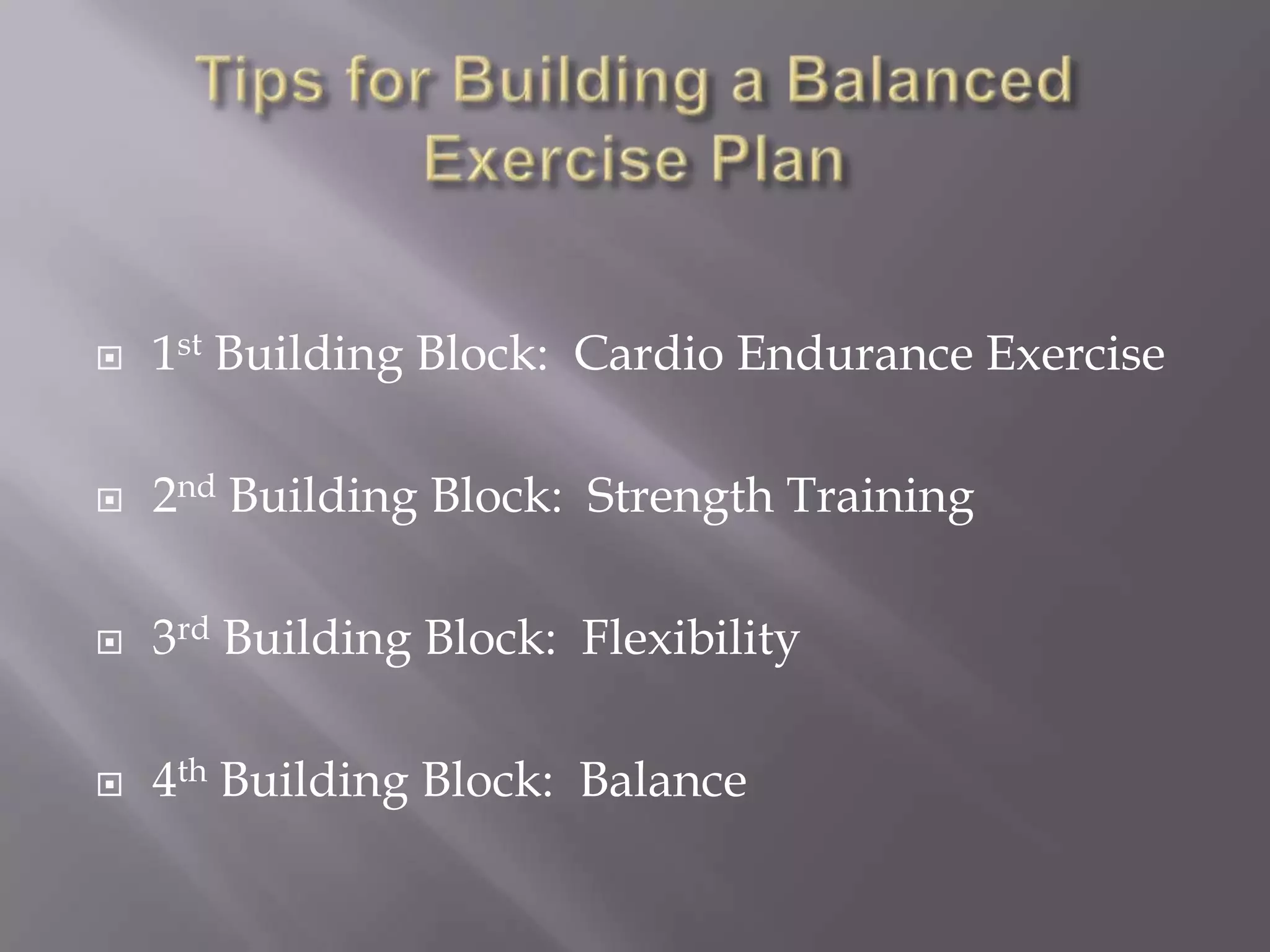  1st Building Block: Cardio Endurance Exercise
2nd Building Block: Strength Training
3rd Building Block: Flexibility
4th Building Block: Balance