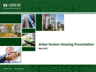 ARBOR.COM • 1.800.ARBOR.10
Arbor Seniors Housing Presentation
May 2015
 