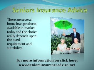 There are several
home loan products
available in market
today and the choice
really depends upon
the need,
requirement and
suitability.
For more information on click here:
www.seniorsinsuranceadvice.net
 