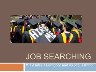 JOB SEARCHING
It is a false assumption that no one is hiring
. . .
 