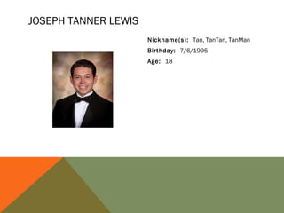 JOSEPH TANNER LEWIS
Nickname(s): Tan, TanTan, TanMan
Birthday: 7/6/1995
Age: 18

 