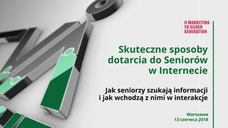Skuteczne sposoby
dotarcia do Seniorów
w Internecie
Jak seniorzy szukają informacji
i jak wchodzą z nimi w interakcje
Warszawa
13 czerwca 2018
 