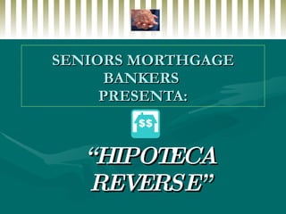 SENIORS MORTHGAGE BANKERS  PRESENTA: “ HIPOTECA REVERSE” 