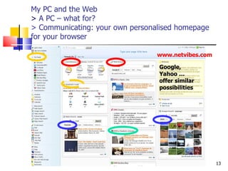 My PC and the Web >  A PC – what for? > Communicating: your own personalised homepage for your browser http://www.aiace-luxembourg.eu www.netvibes.com   Google, Yahoo … offer similar possibilities 