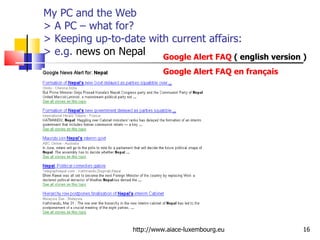 My PC and the Web > A PC – what for?  > Keeping up-to-date with current affairs:  > e.g.  news on Nepal http://www.aiace-luxembourg.eu Google Alert FAQ  ( english version ) Google Alert FAQ en français 