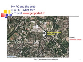 My PC and the Web > A PC – what for?  > Travel: www.geoportail.fr   http://www.aiace-luxembourg.eu For UK:  ordnance survey 