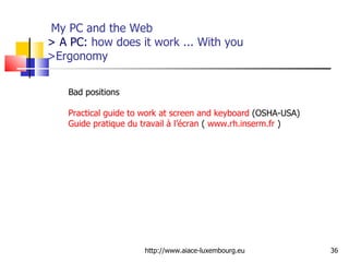   My PC and the Web > A PC:  how does it work ... With you >Ergonomy http://www.aiace-luxembourg.eu Bad positions Practical guide to work at screen and keyboard  (OSHA-USA) Guide pratique du travail à l’écran  (  www.rh.inserm.fr  ) 