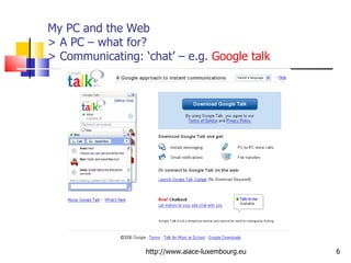 My PC and the Web > A PC – what for? > Communicating: ‘chat’ – e.g.  Google talk http://www.aiace-luxembourg.eu 