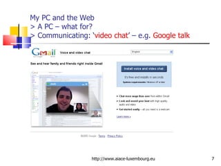 My PC and the Web > A PC – what for? > Communicating: ‘ video chat ’ – e.g.  Google talk http://www.aiace-luxembourg.eu 