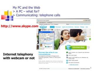 My PC and the Web > A PC – what for? > Communicating: telephone calls http://www.aiace-luxembourg.eu http://www.skype.com Internet telephony with webcam or not 