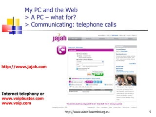My PC and the Web > A PC – what for? > Communicating: telephone calls http://www.aiace-luxembourg.eu http://www.jajah.com Internet telephony or www.voipbuster.com www.voip.com 