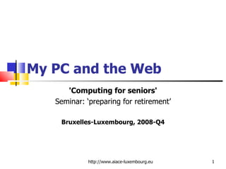 My PC and the Web 'Computing for seniors' Seminar: ‘preparing for retirement’ Bruxelles-Luxembourg, 2008-Q4 http://www.aiace-luxembourg.eu 