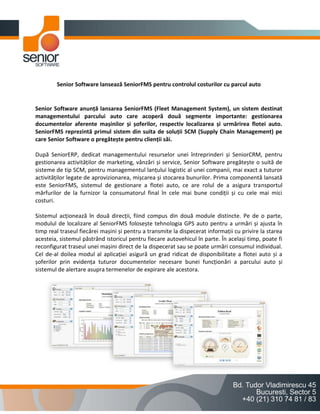 Senior Software lansează SeniorFMS pentru controlul costurilor cu parcul auto


Senior Software anunță lansarea SeniorFMS (Fleet Management System), un sistem destinat
managementului parcului auto care acoperă două segmente importante: gestionarea
documentelor aferente mașinilor și șoferilor, respectiv localizarea și urmărirea flotei auto.
SeniorFMS reprezintă primul sistem din suita de soluții SCM (Supply Chain Management) pe
care Senior Software o pregătește pentru clienții săi.

După SeniorERP, dedicat managementului resurselor unei întreprinderi și SeniorCRM, pentru
gestionarea activităților de marketing, vânzări și service, Senior Software pregătește o suită de
sisteme de tip SCM, pentru managementul lanțului logistic al unei companii, mai exact a tuturor
activităților legate de aprovizionarea, mișcarea și stocarea bunurilor. Prima componentă lansată
este SeniorFMS, sistemul de gestionare a flotei auto, ce are rolul de a asigura transportul
mărfurilor de la furnizor la consumatorul final în cele mai bune condiții și cu cele mai mici
costuri.

Sistemul acționează în două direcții, fiind compus din două module distincte. Pe de o parte,
modulul de localizare al SeniorFMS folosește tehnologia GPS auto pentru a urmări și ajusta în
timp real traseul fiecărei mașini și pentru a transmite la dispecerat informații cu privire la starea
acesteia, sistemul păstrând istoricul pentru fiecare autovehicul în parte. În același timp, poate fi
reconfigurat traseul unei mașini direct de la dispecerat sau se poate urmări consumul individual.
Cel de-al doilea modul al aplicației asigură un grad ridicat de disponibilitate a flotei auto și a
șoferilor prin evidența tuturor documentelor necesare bunei funcționări a parcului auto și
sistemul de alertare asupra termenelor de expirare ale acestora.
 