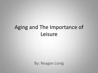 Aging and The Importance of Leisure By: Reagan Lovig 
