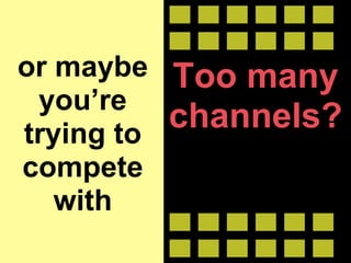 or maybe you’re trying to compete with Too many channels? 