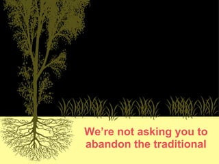 We’re not asking you to abandon the traditional 