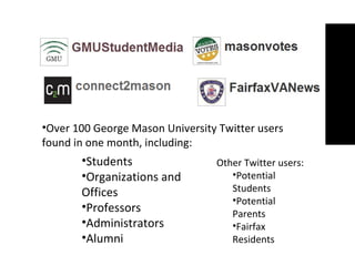 Over 100 George Mason University Twitter users  found in one month, including: Students Organizations and Offices Professors Administrators Alumni Other Twitter users: Potential Students Potential Parents Fairfax Residents 
