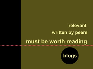 blogs must be worth reading written by peers relevant 