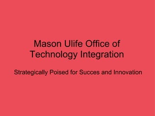 Mason Ulife Office of Technology Integration Strategically Poised for Succes and Innovation 