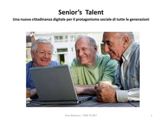 Senior’s Talent
Una nuova cittadinanza digitale per il protagonismo sociale di tutte le generazioni
Dino Bertocco - TIME TO NET 1
 