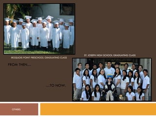 IROQUOIS POINT PRESCHOOL GRADUATING CLASS ST. JOSEPH HIGH SCHOOL GRADUATING CLASS FROM THEN… …TO NOW. OTHERS 
