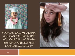 YOU CAN CALL ME ALAINA. YOU CAN CALL ME MARIE. YOU CAN CALL ME FUATA. BUT ONLY A SELECT FEW CAN CALL ME B.F.G. [= SELF 