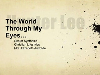 Hunter Lee The World Through My Eyes… Senior Synthesis  Christian Lifestyles Mrs. Elizabeth Andrade 