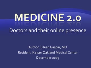 Medicine 2.0 Doctors and their online presence Author: Eileen Gaspar, MD Resident, Kaiser Oakland Medical Center December 2009 