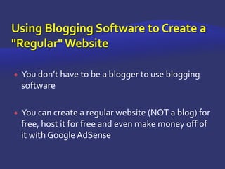 Using Blogging Software to Create a "Regular" WebsiteYou don’t have to be a blogger to use blogging softwareYou can create a regular website (NOT a blog) for free, host it for free and even make money off of it with Google AdSense