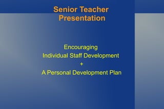 Senior Teacher  Presentation Encouraging  Individual Staff Development  + A Personal Development Plan 