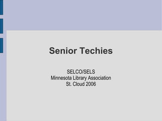 Senior Techies

       SELCO/SELS
Minnesota Library Association
      St. Cloud 2006
 