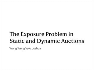 The Exposure Problem in
Static and Dynamic Auctions
Wong Weng Yew, Joshua
 