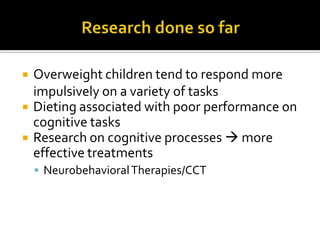 Research done so farOverweight children tend to respond more impulsively on a variety of tasksDieting associated with poor performance on cognitive tasksResearch on cognitive processes  more effective treatmentsNeurobehavioral Therapies/CCT