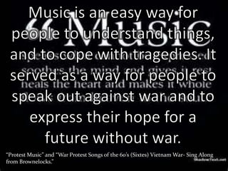“Protest Music” and “War Protest Songs of the 60’s (Sixtes) Vietnam War- Sing Along
from Brownelocks.”
 