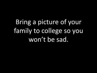 Bring a picture of your
family to college so you
     won’t be sad.
 