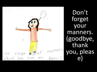 Don’t
  forget
   your
manners.
(goodbye,
  thank
you, pleas
    e)
 
