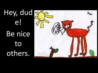 Hey, dud
   e!
Be nice
   to
 others.
 