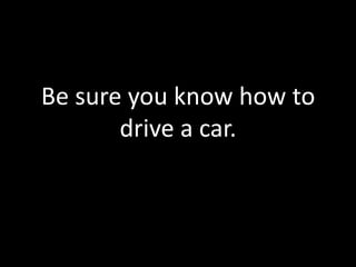 Be sure you know how to
       drive a car.
 