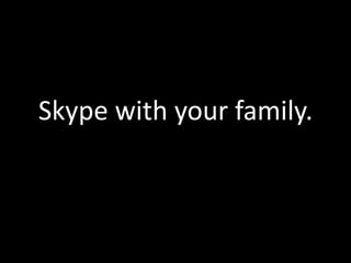 Skype with your family.
 