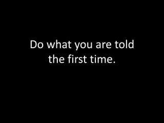 Do what you are told
   the first time.
 