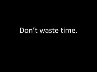 Don’t waste time.
 